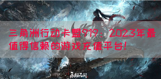 三角洲行动卡盟919：2023年最值得信赖的游戏充值平台！