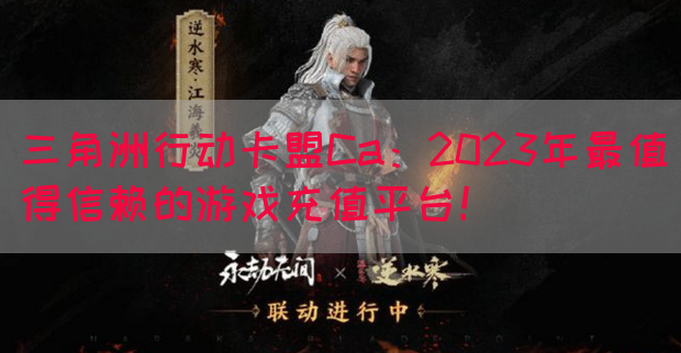 三角洲行动卡盟Ca：2023年最值得信赖的游戏充值平台！