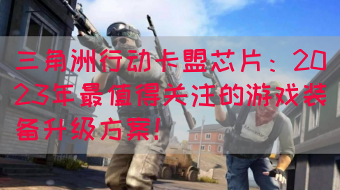 三角洲行动卡盟芯片：2023年最值得关注的游戏装备升级方案！(图1)