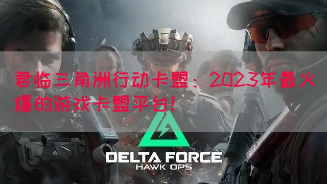 君临三角洲行动卡盟：2023年最火爆的游戏卡盟平台！(图1)