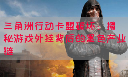 三角洲行动卡盟破坏：揭秘游戏外挂背后的黑色产业链(图1)