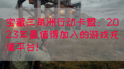 宝藏三角洲行动卡盟：2023年最值得加入的游戏充值平台！(图1)