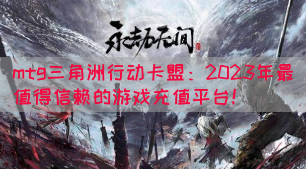 mtg三角洲行动卡盟：2023年最值得信赖的游戏充值平台！(图1)