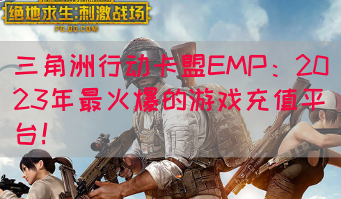 三角洲行动卡盟EMP：2023年最火爆的游戏充值平台！(图1)