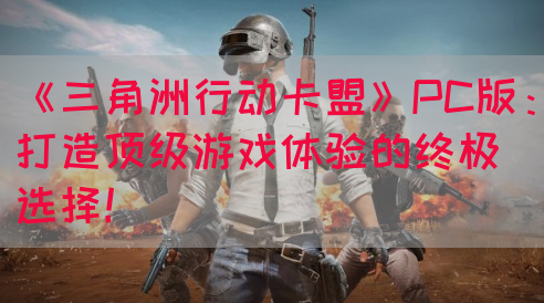 《三角洲行动卡盟》PC版：打造顶级游戏体验的终极选择！(图1)