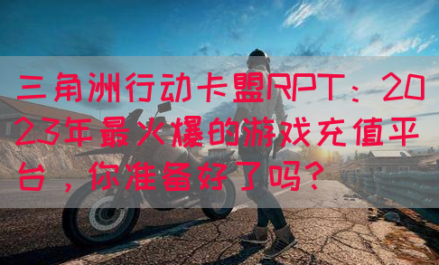 三角洲行动卡盟RPT：2023年最火爆的游戏充值平台，你准备好了吗？(图1)