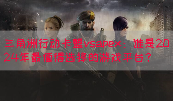 三角洲行动卡盟vsapex：谁是2024年最值得选择的游戏平
