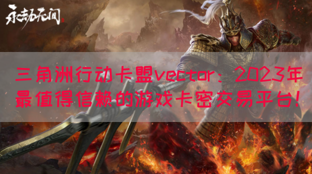 三角洲行动卡盟vector：2023年最值得信赖的游戏卡密交