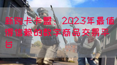 新购卡卡盟：2023年最值得信赖的数字商品交易平台