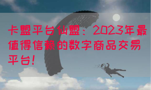 卡盟平台仙盟：2023年最值得信赖的数字商品交易平台！(图1)