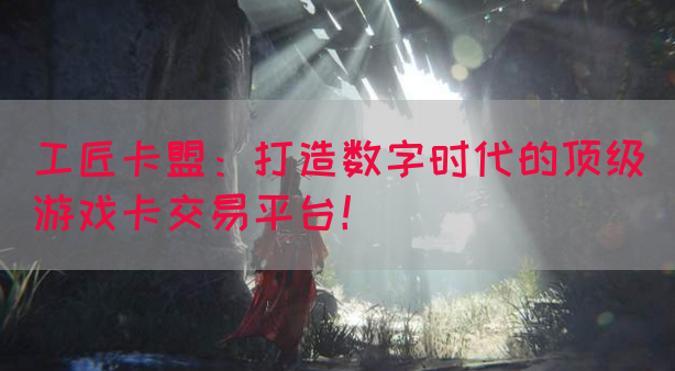 工匠卡盟：打造数字时代的顶级游戏卡交易平台！(图1)