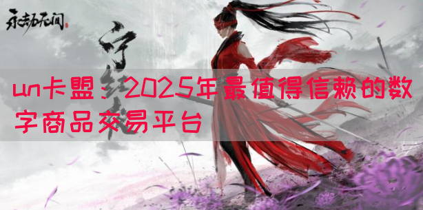 un卡盟：2025年最值得信赖的数字商品交易平台(图1)