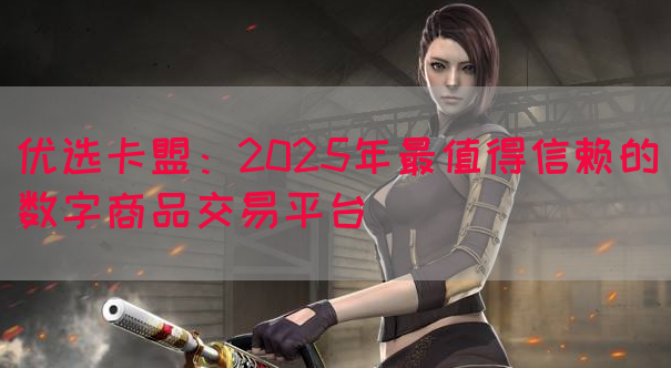 优选卡盟：2025年最值得信赖的数字商品交易平台(图1)