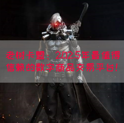 老树卡盟：2025年最值得信赖的数字商品交易平台！(图1)