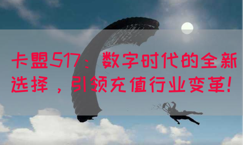 卡盟517：数字时代的全新选择，引领充值行业变革！(图1)