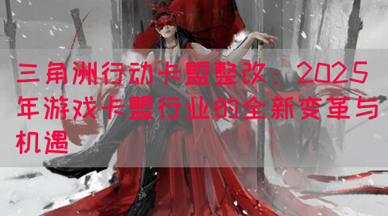 三角洲行动卡盟整改：2025年游戏卡盟行业的全新变革与机遇(图1)