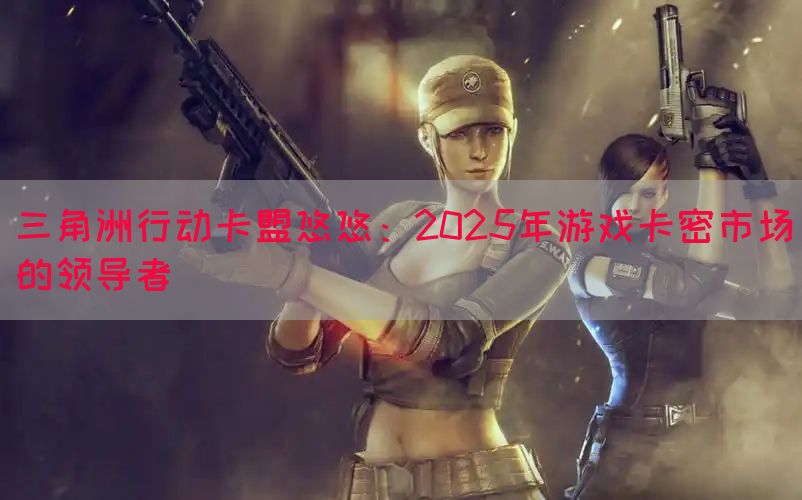 三角洲行动卡盟悠悠：2025年游戏卡密市场的领导者