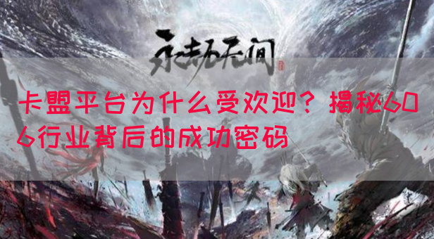 卡盟平台为什么受欢迎？揭秘606行业背后的成功密码(图1)