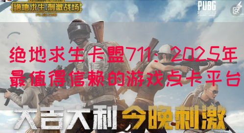 绝地求生卡盟711：2025年最值得信赖的游戏点卡平台