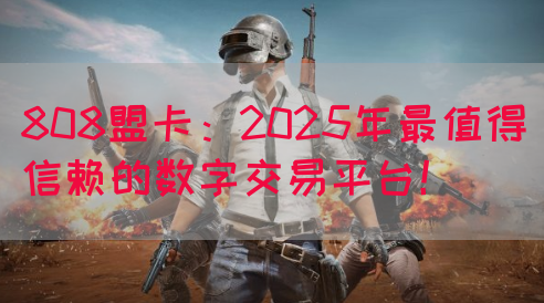 808盟卡：2025年最值得信赖的数字交易平台！
