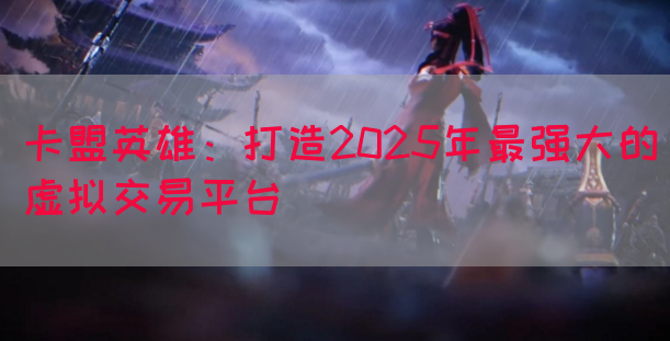 卡盟英雄：打造2025年最强大的虚拟交易平台