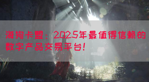 海狗卡盟：2025年最值得信赖的数字产品交易平台！